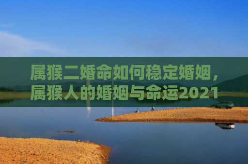 属猴二婚命如何稳定婚姻，属猴人的婚姻与命运2021