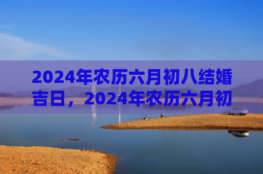 2024年农历六月初八结婚吉日，2024年农历六月初九可以祭祀吗