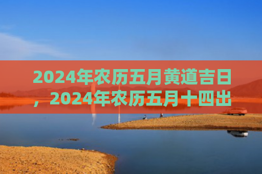 2024年农历五月黄道吉日，2024年农历五月十四出生的宝宝是上等命吗