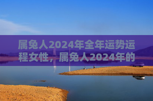 属兔人2024年全年运势运程女性，属兔人2024年的财神方位