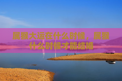 属猴大运在什么时候，属猴什么时候才能结婚