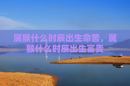 属猴什么时辰出生命苦，属猴什么时辰出生富贵