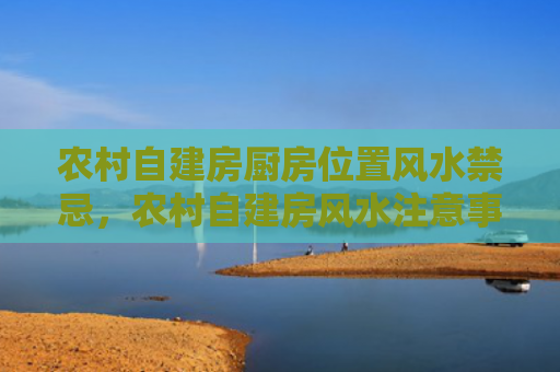 农村自建房厨房位置风水禁忌，农村自建房风水注意事项与禁忌