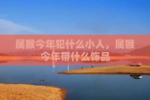 属猴今年犯什么小人，属猴今年带什么饰品