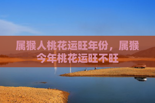 属猴人桃花运旺年份，属猴今年桃花运旺不旺