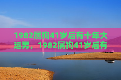 1982属狗41岁后有十年大运男，1982属狗41岁后有十年大运