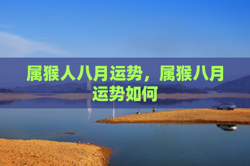 属猴人八月运势，属猴八月运势如何