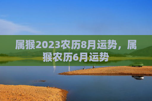 属猴2023农历8月运势，属猴农历6月运势
