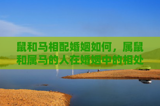 鼠和马相配婚姻如何，属鼠和属马的人在婚姻中的相处之道