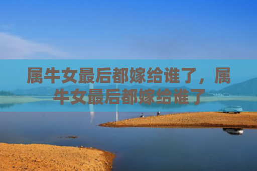 属牛女最后都嫁给谁了，属牛女最后都嫁给谁了