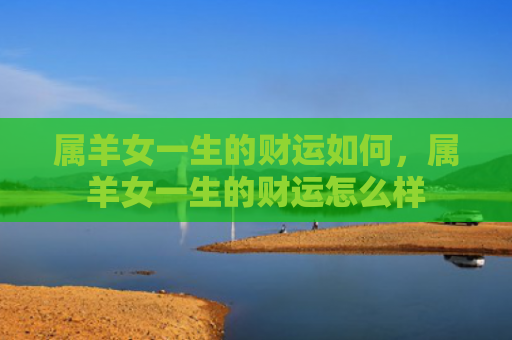 属羊女一生的财运如何，属羊女一生的财运怎么样
