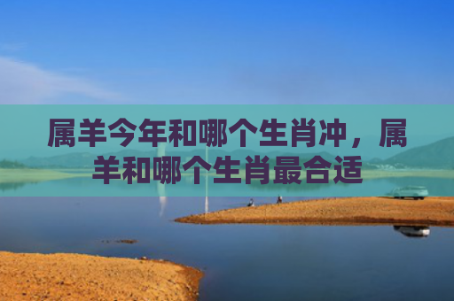 属羊今年和哪个生肖冲，属羊和哪个生肖最合适
