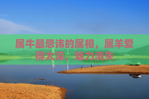 属牛最忌讳的属相，属羊爱得太深，魅力消失