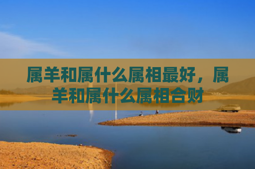 属羊和属什么属相最好，属羊和属什么属相合财