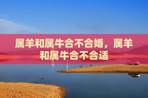 属羊和属牛合不合婚，属羊和属牛合不合适