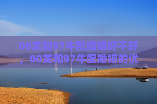 00龙和97牛配婚姻好不好，00龙和97牛配婚姻的优势