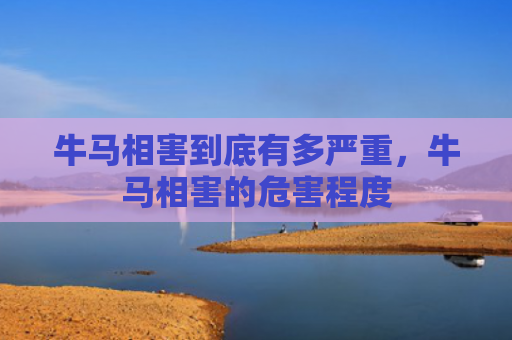 牛马相害到底有多严重，牛马相害的危害程度