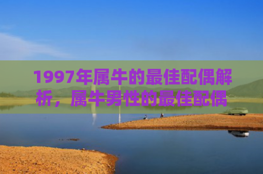 1997年属牛的最佳配偶解析，属牛男性的最佳配偶