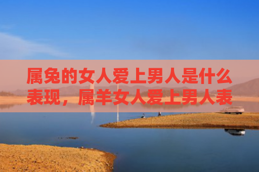 属兔的女人爱上男人是什么表现，属羊女人爱上男人表现
