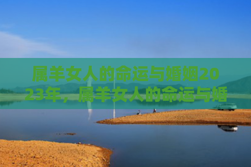 属羊女人的命运与婚姻2023年，属羊女人的命运与婚姻怎么样