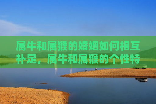 属牛和属猴的婚姻如何相互补足，属牛和属猴的个性特点
