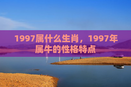 1997属什么生肖，1997年属牛的性格特点