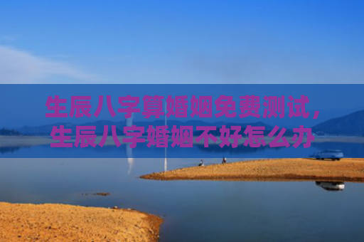 生辰八字算婚姻免费测试，生辰八字婚姻不好怎么办