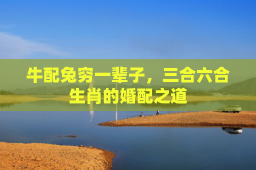 牛配兔穷一辈子，三合六合生肖的婚配之道