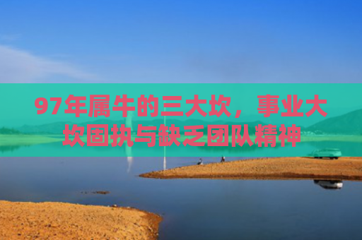97年属牛的三大坎，事业大坎固执与缺乏团队精神