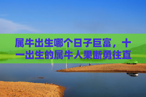 属牛出生哪个日子巨富，十一出生的属牛人果断勇往直前