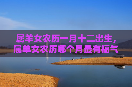 属羊女农历一月十二出生，属羊女农历哪个月最有福气