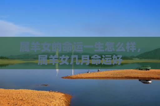 属羊女的命运一生怎么样，属羊女几月命运好