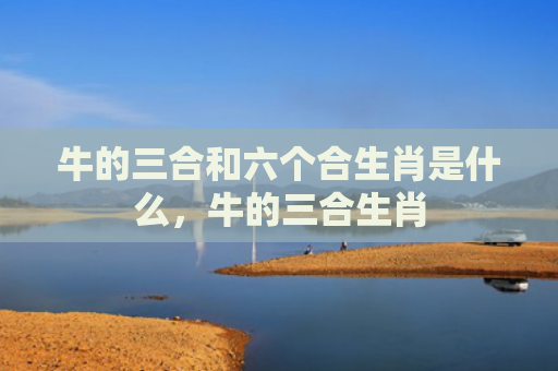牛的三合和六个合生肖是什么，牛的三合生肖