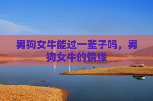 男狗女牛能过一辈子吗，男狗女牛的情缘