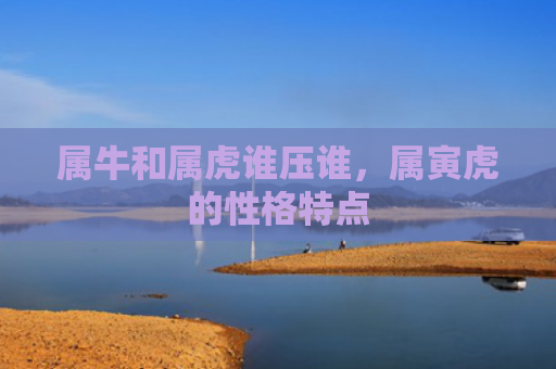 属牛和属虎谁压谁，属寅虎的性格特点