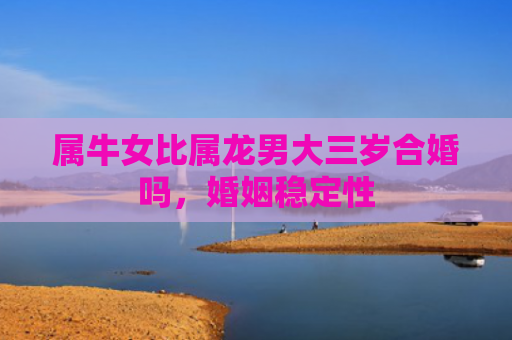 属牛女比属龙男大三岁合婚吗，婚姻稳定性