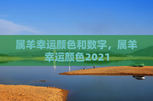 属羊幸运颜色和数字，属羊幸运颜色2021