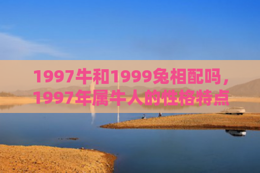 1997牛和1999兔相配吗，1997年属牛人的性格特点