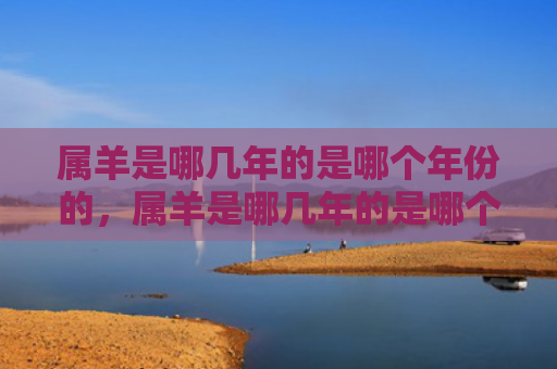 属羊是哪几年的是哪个年份的，属羊是哪几年的是哪个年份的
