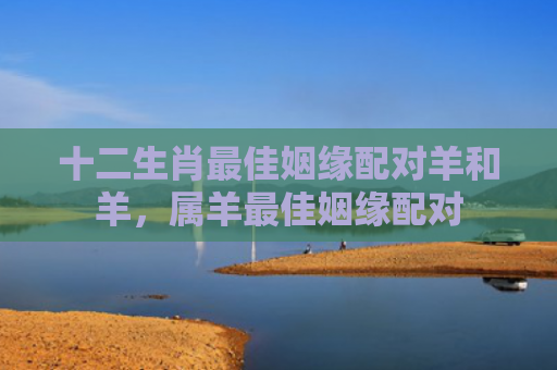 十二生肖最佳姻缘配对羊和羊，属羊最佳姻缘配对