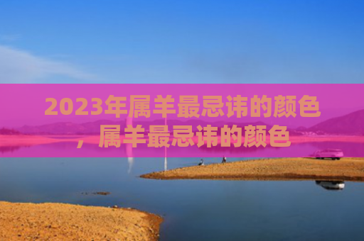 2023年属羊最忌讳的颜色，属羊最忌讳的颜色