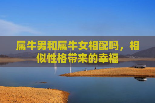 属牛男和属牛女相配吗，相似性格带来的幸福