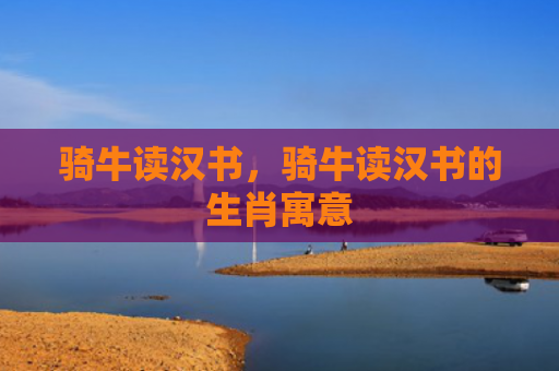 骑牛读汉书，骑牛读汉书的生肖寓意