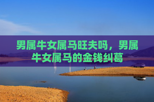 男属牛女属马旺夫吗，男属牛女属马的金钱纠葛