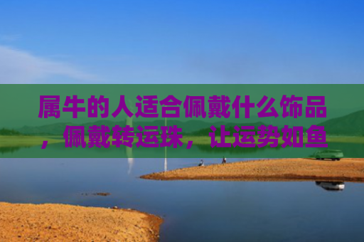 属牛的人适合佩戴什么饰品，佩戴转运珠，让运势如鱼得水