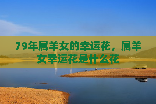 79年属羊女的幸运花，属羊女幸运花是什么花