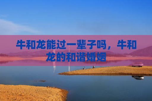牛和龙能过一辈子吗，牛和龙的和谐婚姻