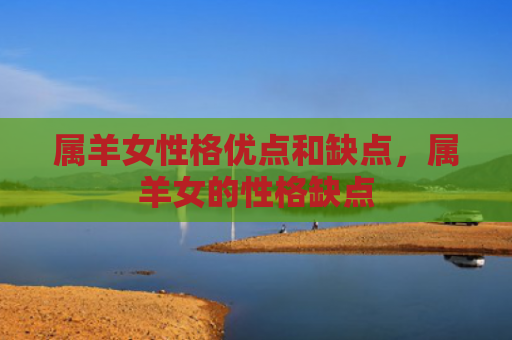 属羊女性格优点和缺点，属羊女的性格缺点