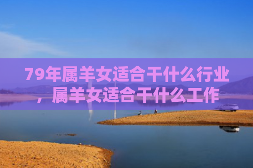 79年属羊女适合干什么行业，属羊女适合干什么工作