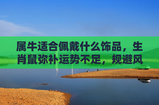 属牛适合佩戴什么饰品，生肖鼠弥补运势不足，规避风险，增幅运势